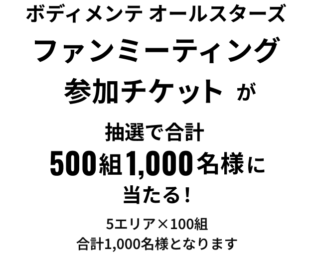 ボディメンテオールスターズ ファンミーティング参加チケットが抽選で合計500組 1,000名様に当たる 5エリア×100組合計1,000名様となります