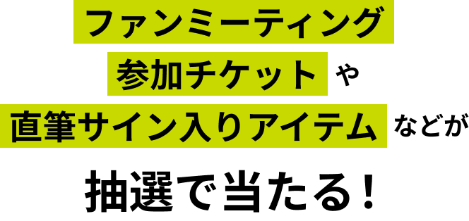 ファンミーティング参加チケットや直筆サイン入りアイテムなどが抽選で当たる！
