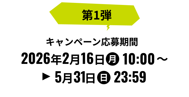 第1弾 キャンペーン応募期間 2026年2月16日(月) 10:00 ~ 5月31日(日) 23:59