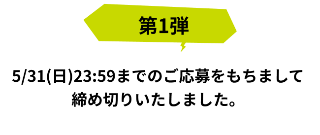 第1弾 5/31(日)23:59までのご応募をもちまして締め切りいたしました。